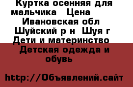 Куртка осенняя для мальчика › Цена ­ 200 - Ивановская обл., Шуйский р-н, Шуя г. Дети и материнство » Детская одежда и обувь   